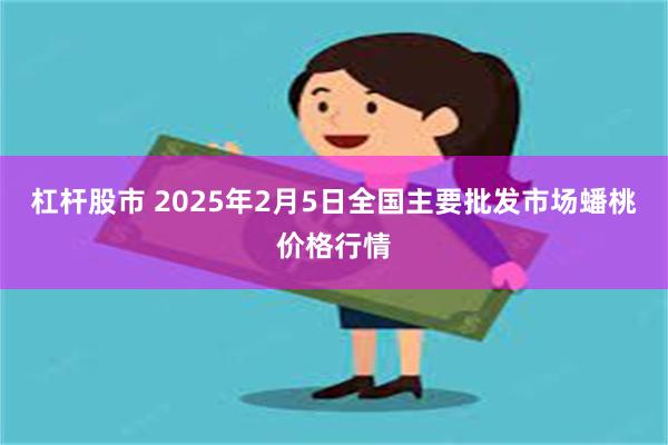 杠杆股市 2025年2月5日全国主要批发市场蟠桃价格行情