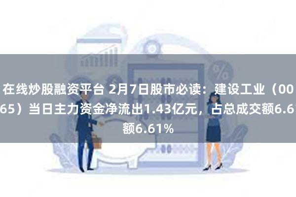 在线炒股融资平台 2月7日股市必读：建设工业（002265）当日主力资金净流出1.43亿元，占总成交额6.61%