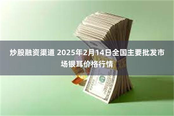 炒股融资渠道 2025年2月14日全国主要批发市场银耳价格行情