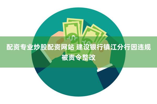 配资专业炒股配资网站 建设银行镇江分行因违规被责令整改