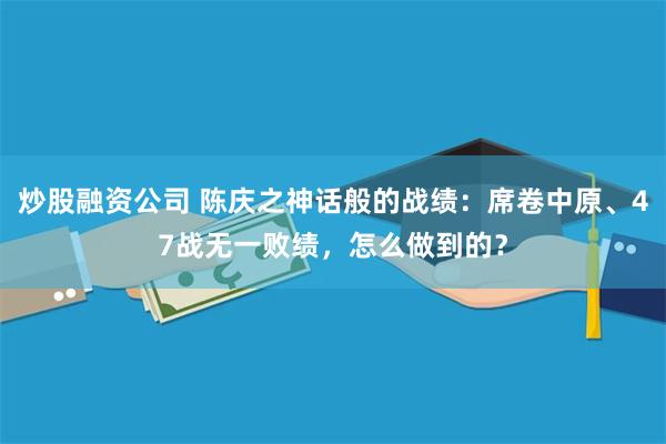 炒股融资公司 陈庆之神话般的战绩：席卷中原、47战无一败绩，怎么做到的？