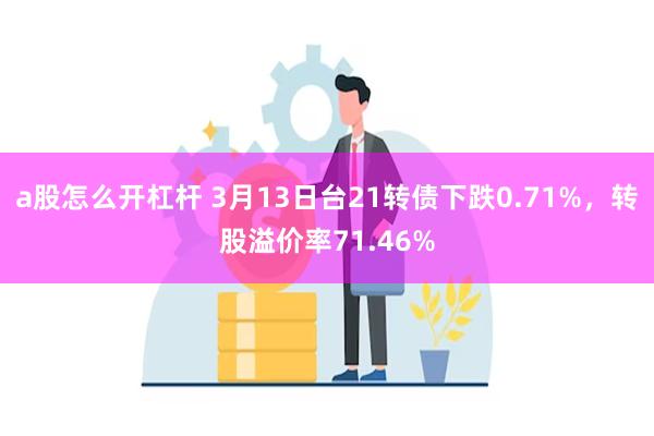 a股怎么开杠杆 3月13日台21转债下跌0.71%，转股溢价率71.46%